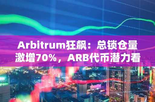 Arbitrum狂飙：总锁仓量激增70%，ARB代币潜力看涨300%