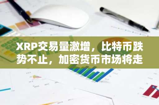 XRP交易量激增，比特币跌势不止，加密货币市场将走向何方？