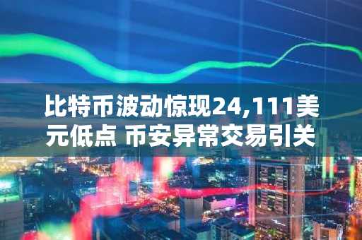 比特币波动惊现24,111美元低点 币安异常交易引关注