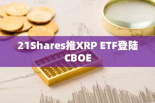 21Shares推XRP ETF登陆CBOE