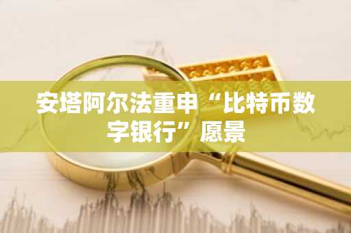 安塔阿尔法重申“比特币数字银行”愿景