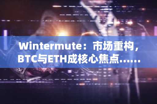 Wintermute：市场重构，BTC与ETH成核心焦点……波动趋缓，整合态势显现