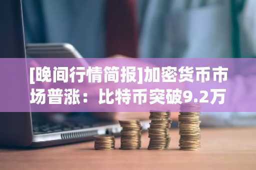 [晚间行情简报]加密货币市场普涨：比特币突破9.2万美元 以太坊站上3250美元