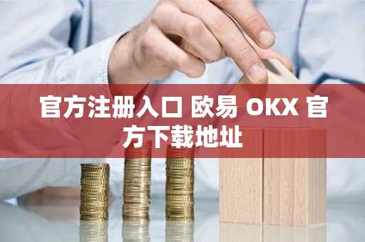 官方注册入口 欧易 OKX 官方下载地址