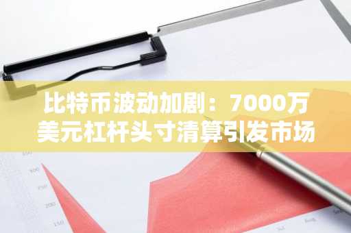 比特币波动加剧:7000万美元杠杆头寸清算引发市场震荡