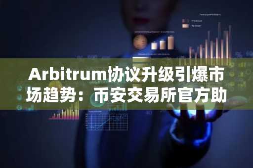 Arbitrum协议升级引爆市场趋势：币安交易所官方助力生态布局