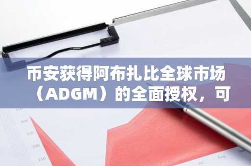 币安获得阿布扎比全球市场（ADGM）的全面授权，可提供交易、托管和经纪交易服务。