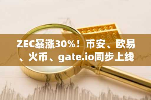 ZEC暴涨30%！币安、欧易、火币、gate.io同步上线，下载币安以及欧易app注册即享新用户福利