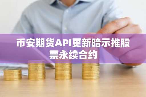 币安期货API更新暗示推股票永续合约