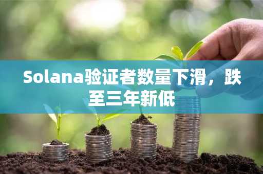 Solana验证者数量下滑，跌至三年新低