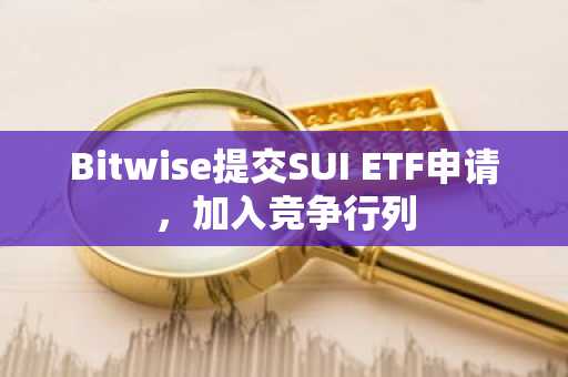 Bitwise提交SUI ETF申请,加入竞争行列