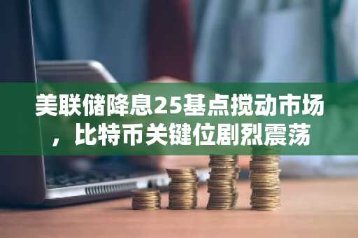 美联储降息25基点搅动市场，比特币关键位剧烈震荡