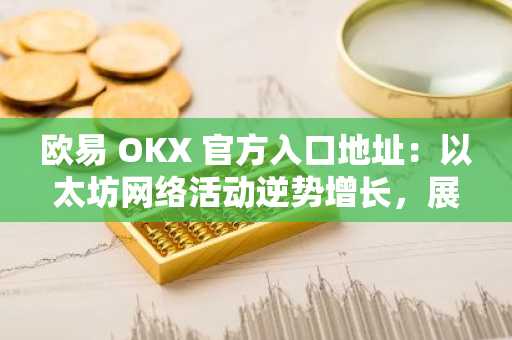 欧易 OKX 官方入口地址：以太坊网络活动逆势增长，展现生态韧性