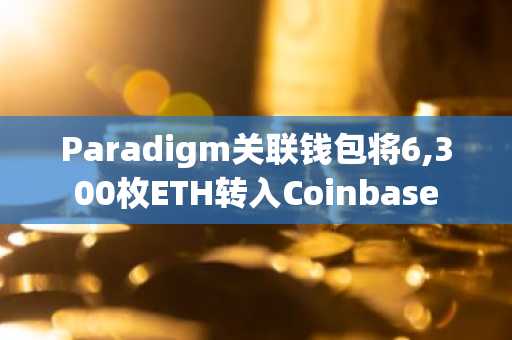 Paradigm关联钱包将6,300枚ETH转入Coinbase