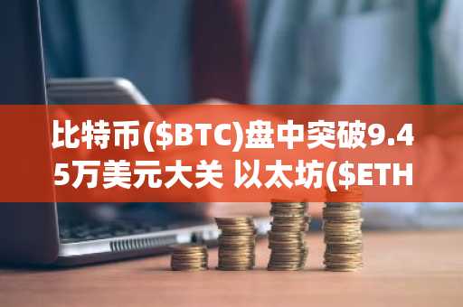 比特币($BTC)盘中突破9.45万美元大关 以太坊($ETH)暴涨9% 降息预期助推加密市场强势上扬