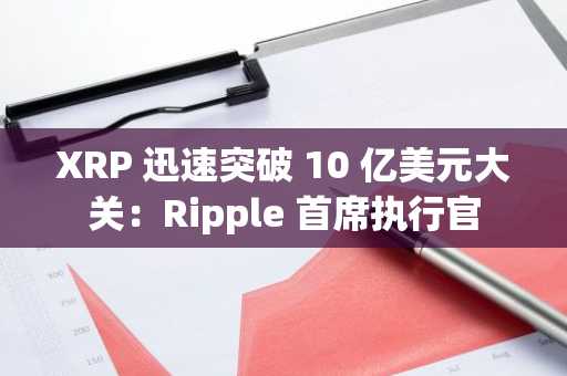 XRP 迅速突破 10 亿美元大关：Ripple 首席执行官