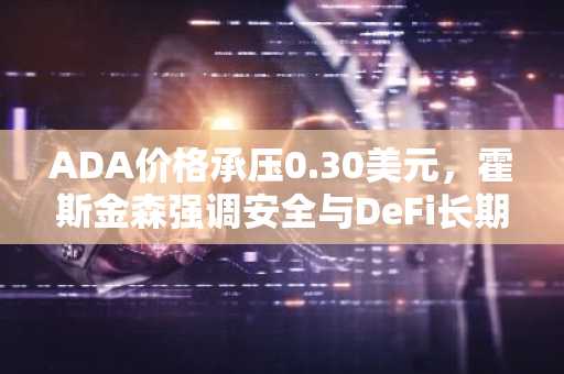 ADA价格承压0.30美元，霍斯金森强调安全与DeFi长期布局
