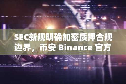 SEC新规明确加密质押合规边界，币安 Binance 官方注册入口已开放