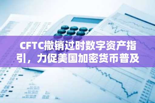 CFTC撤销过时数字资产指引,力促美国加密货币普及
