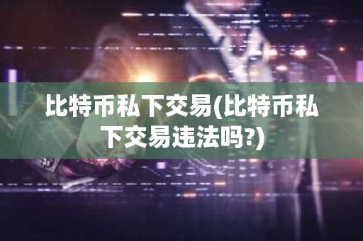 比特币私下交易(比特币私下交易违法吗?)