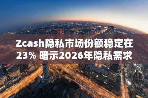 Zcash隐私市场份额稳定在23% 暗示2026年隐私需求持续升温