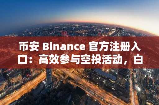 币安 Binance 官方注册入口：高效参与空投活动，白拿代币赚收益