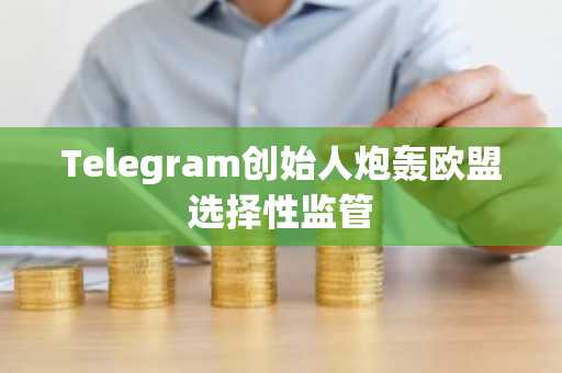 Telegram创始人炮轰欧盟选择性监管