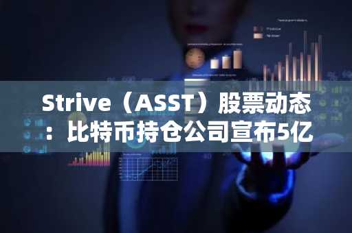 Strive（ASST）股票动态：比特币持仓公司宣布5亿美元融资计划