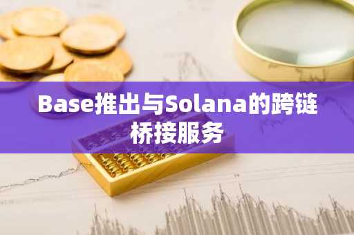 Base推出与Solana的跨链桥接服务
