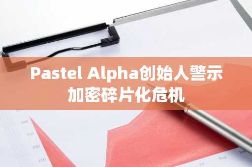 Pastel Alpha创始人警示加密碎片化危机