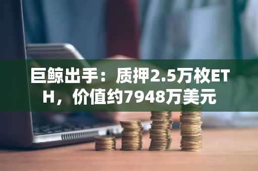 巨鲸出手:质押2.5万枚ETH,价值约7948万美元