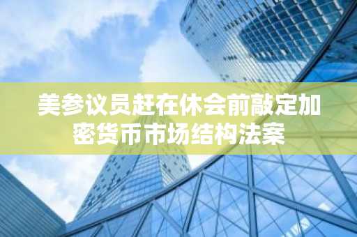 美参议员赶在休会前敲定加密货币市场结构法案