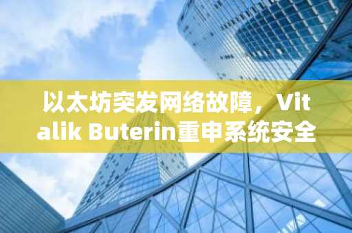 以太坊突发网络故障，Vitalik Buterin重申系统安全性稳固