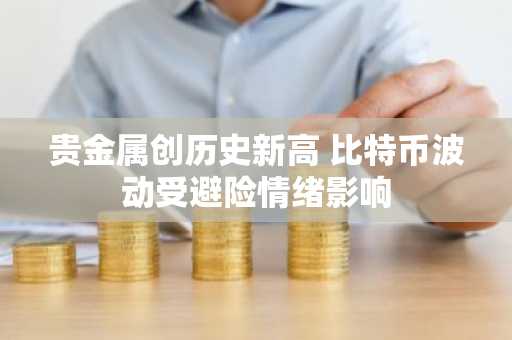 贵金属创历史新高 比特币波动受避险情绪影响