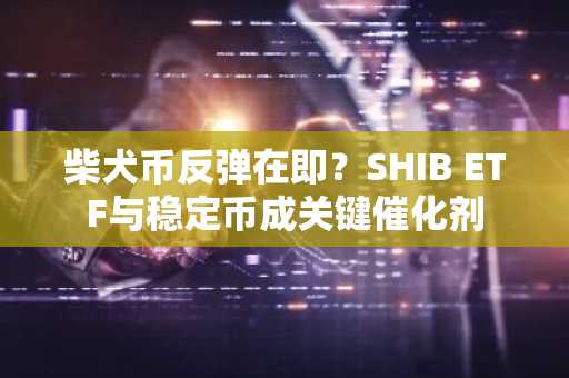 柴犬币反弹在即?SHIB ETF与稳定币成关键催化剂