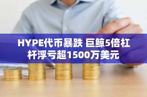 HYPE代币暴跌 巨鲸5倍杠杆浮亏超1500万美元