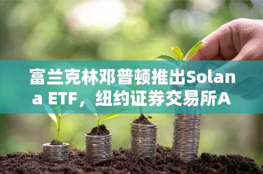 富兰克林邓普顿推出Solana ETF,纽约证券交易所Arca批准SOEZ上市交易。