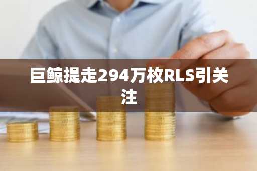 巨鲸提走294万枚RLS引关注