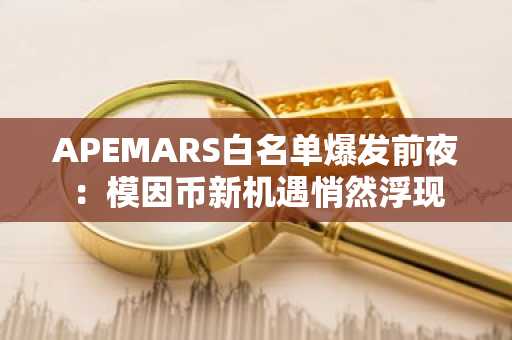 APEMARS白名单爆发前夜：模因币新机遇悄然浮现