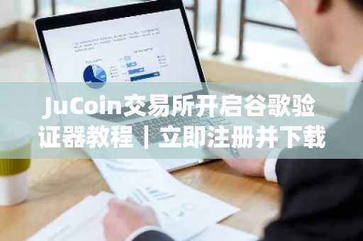 JuCoin交易所开启谷歌验证器教程｜立即注册并下载官方App保障账户安全