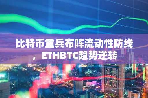 比特币重兵布阵流动性防线，ETHBTC趋势逆转