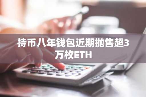 持币八年钱包近期抛售超3万枚ETH