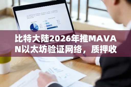 比特大陆2026年推MAVAN以太坊验证网络，质押收益或达3.74亿美元