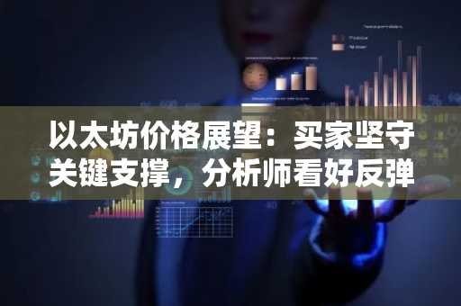 以太坊价格展望:买家坚守关键支撑,分析师看好反弹在即