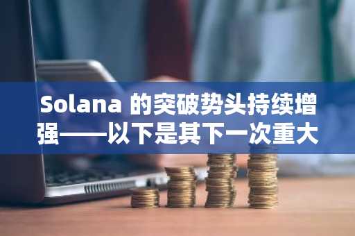 Solana 的突破势头持续增强——以下是其下一次重大上涨似乎比以往任何时候都更近的原因。