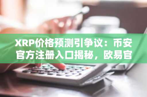 XRP价格预测引争议：币安官方注册入口揭秘，欧易官方最新版本下载助力交易