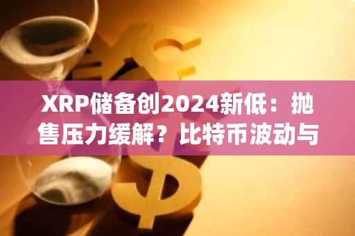 XRP储备创2024新低：抛售压力缓解？比特币波动与Layer2动态引关注，币安交易所官方值得关注