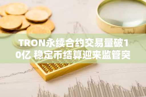 TRON永续合约交易量破10亿 稳定币结算迎来监管突破