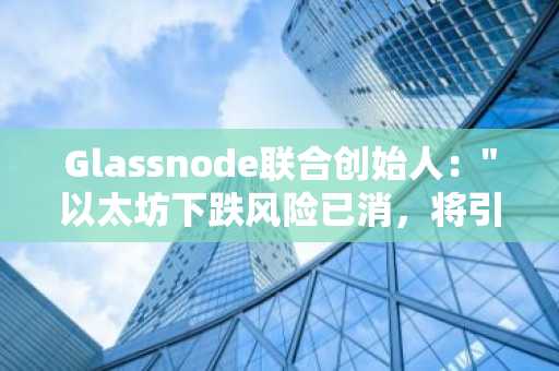 Glassnode联合创始人:"以太坊下跌风险已消,将引领市场"