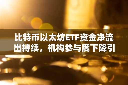 比特币以太坊ETF资金净流出持续，机构参与度下降引发市场关注